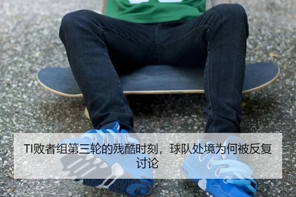 TI败者组第三轮的残酷时刻，球队处境为何被反复讨论