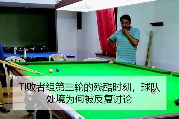TI败者组第三轮的残酷时刻，球队处境为何被反复讨论