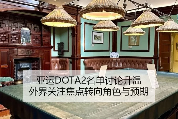 亚运DOTA2名单讨论升温 外界关注焦点转向角色与预期